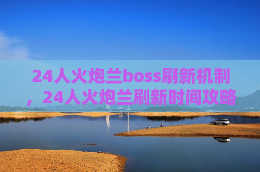 24人火炮兰boss刷新机制,24人火炮兰刷新时间攻略 24人火炮兰boss刷新机制,24人火炮兰刷新时间攻略