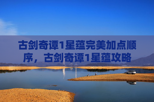 古剑奇谭1星蕴完美加点顺序,古剑奇谭1星蕴攻略 古剑奇谭1星蕴完美加点顺序,古剑奇谭1星蕴攻略
