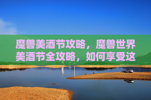 魔兽美酒节攻略,魔兽世界美酒节全攻略,如何享受这个盛大节日 魔兽美酒节攻略,魔兽世界美酒节全攻略,如何享受这个盛大节日