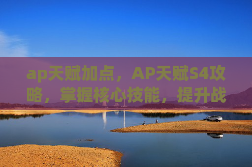 ap天赋加点,AP天赋S4攻略,掌握核心技能,提升战斗效率 ap天赋加点,AP天赋S4攻略,掌握核心技能,提升战斗效率