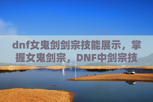 dnf女鬼剑剑宗技能展示，掌握女鬼剑宗，DNF中剑宗技能的深度解析与实战应用