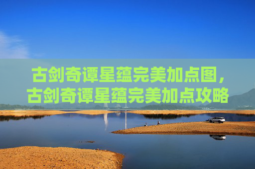 古剑奇谭星蕴完美加点图,古剑奇谭星蕴完美加点攻略 古剑奇谭星蕴完美加点图,古剑奇谭星蕴完美加点攻略