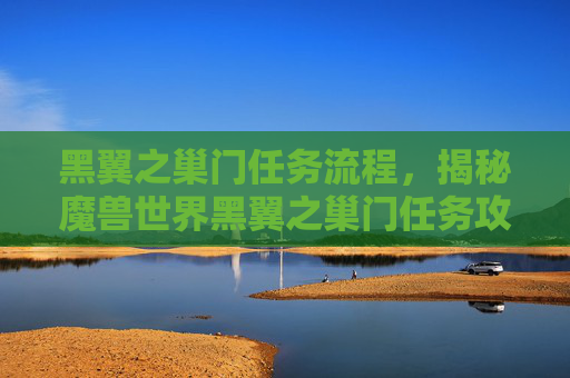 黑翼之巢门任务流程,揭秘魔兽世界黑翼之巢门任务攻略 黑翼之巢门任务流程,揭秘魔兽世界黑翼之巢门任务攻略