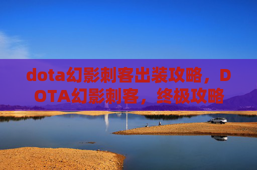 dota幻影刺客出装攻略，DOTA幻影刺客，终极攻略