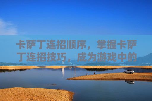 卡萨丁连招顺序,掌握卡萨丁连招技巧,成为游戏中的终极刺客! 卡萨丁连招顺序,掌握卡萨丁连招技巧,成为游戏中的终极刺客!