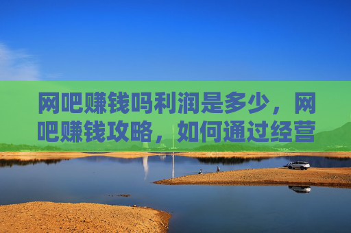 网吧赚钱吗利润是多少，网吧赚钱攻略，如何通过经营网吧实现盈利