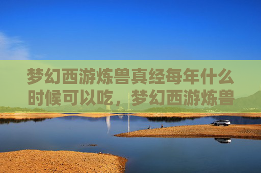 梦幻西游炼兽真经每年什么时候可以吃，梦幻西游炼兽真经，新手玩家必读指南