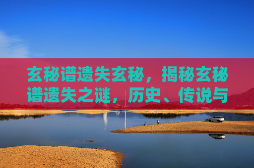 玄秘谱遗失玄秘,揭秘玄秘谱遗失之谜,历史、传说与现代探索 玄秘谱遗失玄秘,揭秘玄秘谱遗失之谜,历史、传说与现代探索