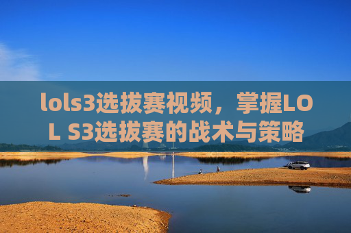 lols3选拔赛视频,掌握LOL S3选拔赛的战术与策略 lols3选拔赛视频,掌握LOL S3选拔赛的战术与策略