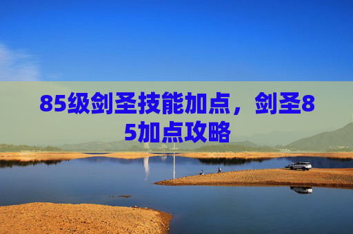 85级剑圣技能加点,剑圣85加点攻略 85级剑圣技能加点,剑圣85加点攻略