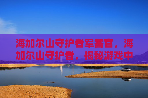 海加尔山守护者军需官，海加尔山守护者，揭秘游戏中的终极挑战