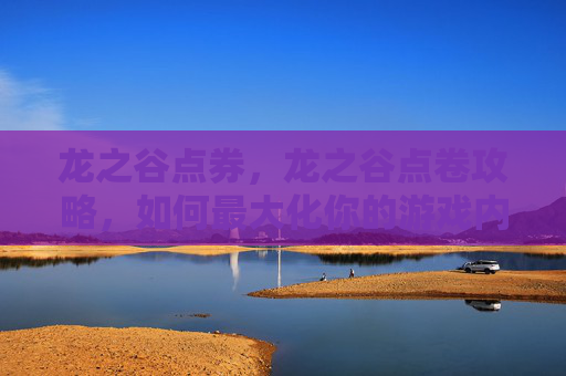 龙之谷点券,龙之谷点卷攻略,如何最大化你的游戏内货币价值 龙之谷点券,龙之谷点卷攻略,如何最大化你的游戏内货币价值