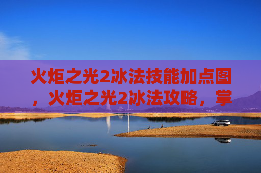 火炬之光2冰法技能加点图，火炬之光2冰法攻略，掌握元素魔法的精髓