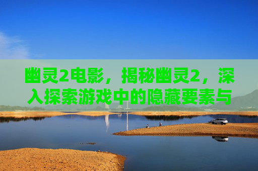 幽灵2电影，揭秘幽灵2，深入探索游戏中的隐藏要素与策略