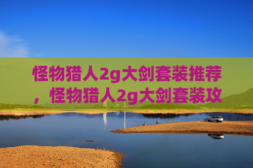 怪物猎人2g大剑套装推荐,怪物猎人2g大剑套装攻略,打造你的终极战斗伙伴 怪物猎人2g大剑套装推荐,怪物猎人2g大剑套装攻略,打造你的终极战斗伙伴