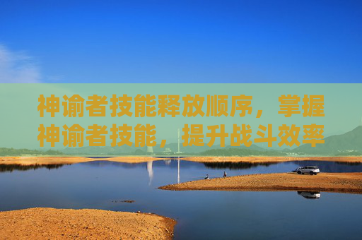 神谕者技能释放顺序,掌握神谕者技能,提升战斗效率与策略深度 神谕者技能释放顺序,掌握神谕者技能,提升战斗效率与策略深度