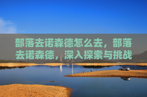 部落去诺森德怎么去,部落去诺森德,深入探索与挑战的指南 部落去诺森德怎么去,部落去诺森德,深入探索与挑战的指南
