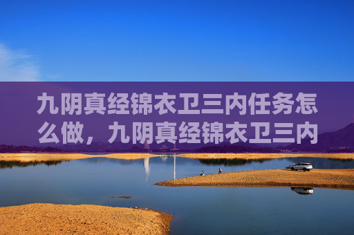 九阴真经锦衣卫三内任务怎么做，九阴真经锦衣卫三内任务攻略
