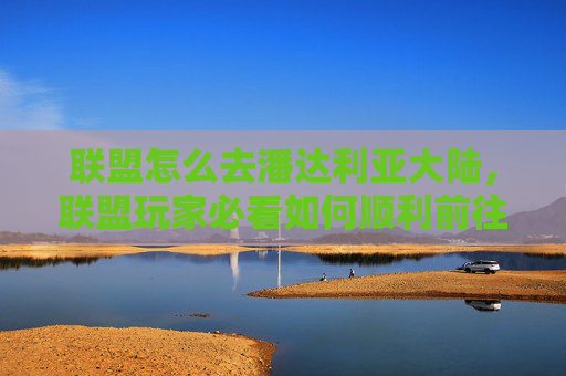 联盟怎么去潘达利亚大陆,联盟玩家必看如何顺利前往潘达利亚——从新手到资深的全面攻略 联盟怎么去潘达利亚大陆,联盟玩家必看如何顺利前往潘达利亚——从新手到资深的全面攻略