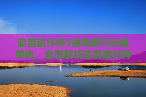 暗黑破坏神3是网游吗还是单机,全面解析暗黑破坏神3,不仅仅是一款网游,更是一场史诗般的冒险旅程 暗黑破坏神3是网游吗还是单机,全面解析暗黑破坏神3,不仅仅是一款网游,更是一场史诗般的冒险旅程