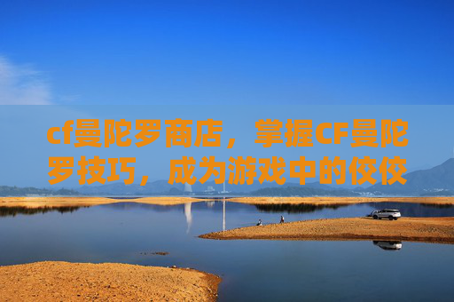 cf曼陀罗商店,掌握CF曼陀罗技巧,成为游戏中的佼佼者 cf曼陀罗商店,掌握CF曼陀罗技巧,成为游戏中的佼佼者