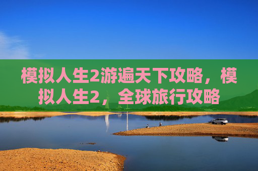 模拟人生2游遍天下攻略，模拟人生2，全球旅行攻略