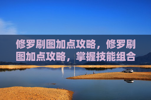 修罗刷图加点攻略，修罗刷图加点攻略，掌握技能组合，提升战斗效率
