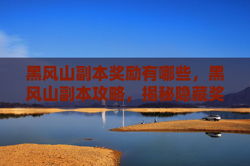 黑风山副本奖励有哪些，黑风山副本攻略，揭秘隐藏奖励与通关技巧