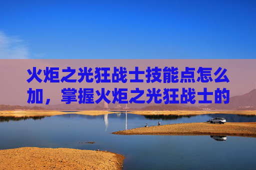 火炬之光狂战士技能点怎么加,掌握火炬之光狂战士的终极技能加点攻略 火炬之光狂战士技能点怎么加,掌握火炬之光狂战士的终极技能加点攻略