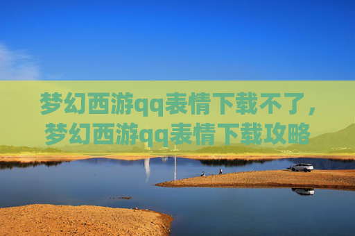 梦幻西游qq表情下载不了,梦幻西游qq表情下载攻略 梦幻西游qq表情下载不了,梦幻西游qq表情下载攻略