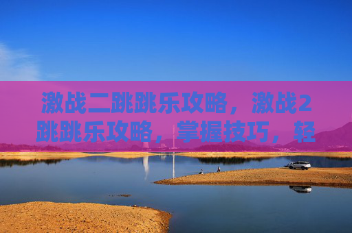 激战二跳跳乐攻略,激战2跳跳乐攻略,掌握技巧,轻松过关 激战二跳跳乐攻略,激战2跳跳乐攻略,掌握技巧,轻松过关