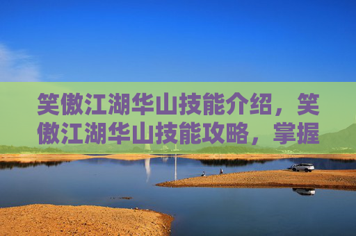 笑傲江湖华山技能介绍，笑傲江湖华山技能攻略，掌握华山剑法，成为武林高手
