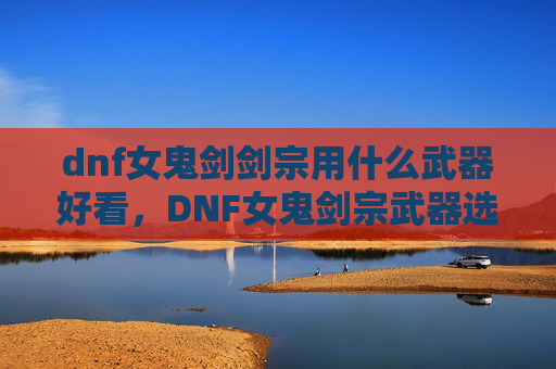 dnf女鬼剑剑宗用什么武器好看,DNF女鬼剑宗武器选择攻略 dnf女鬼剑剑宗用什么武器好看,DNF女鬼剑宗武器选择攻略