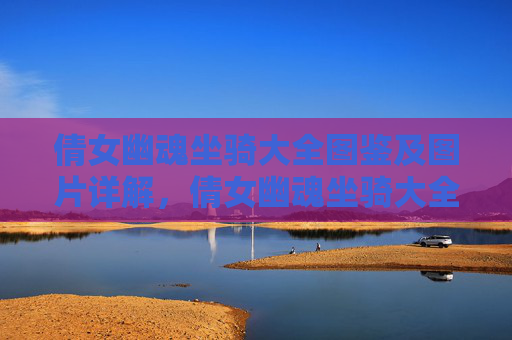 倩女幽魂坐骑大全图鉴及图片详解,倩女幽魂坐骑大全,探索你的专属坐骑,开启一段奇幻旅程! 倩女幽魂坐骑大全图鉴及图片详解,倩女幽魂坐骑大全,探索你的专属坐骑,开启一段奇幻旅程!