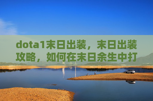 dota1末日出装,末日出装攻略,如何在末日余生中打造最强生存装备 dota1末日出装,末日出装攻略,如何在末日余生中打造最强生存装备