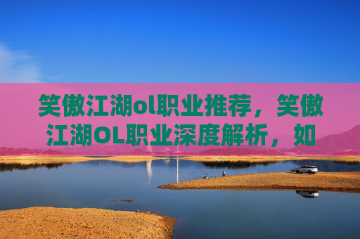 笑傲江湖ol职业推荐,笑傲江湖OL职业深度解析,如何挑选最适合你的职业? 笑傲江湖ol职业推荐,笑傲江湖OL职业深度解析,如何挑选最适合你的职业?