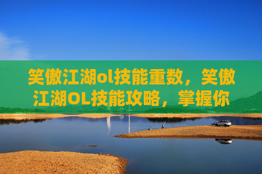 笑傲江湖ol技能重数，笑傲江湖OL技能攻略，掌握你的武学之路