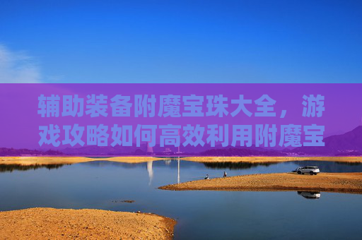 辅助装备附魔宝珠大全，游戏攻略如何高效利用附魔宝珠提升角色实力？