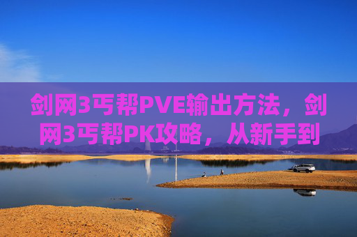 剑网3丐帮PVE输出方法,剑网3丐帮PK攻略,从新手到高手的必修之路 剑网3丐帮PVE输出方法,剑网3丐帮PK攻略,从新手到高手的必修之路