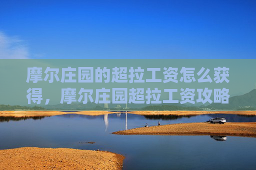 摩尔庄园的超拉工资怎么获得,摩尔庄园超拉工资攻略,如何高效获取超拉工资 摩尔庄园的超拉工资怎么获得,摩尔庄园超拉工资攻略,如何高效获取超拉工资