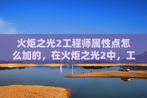 火炬之光2工程师属性点怎么加的,在火炬之光2中,工程师是一个以技能和装备为核心的职业。合理分配属性点对于提升角色的战斗能力和生存能力至关重要。本文将为你提供一份详尽的攻略,帮助你更好地理解如何为工程师属性点进行分配 火炬之光2工程师属性点怎么加的,在火炬之光2中,工程师是一个以技能和装备为核心的职业。合理分配属性点对于提升角色的战斗能力和生存能力至关重要。本文将为你提供一份详尽的攻略,帮助你更好地理解如何为工程师属性点进行分配