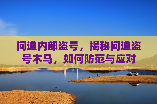 问道内部盗号，揭秘问道盗号木马，如何防范与应对