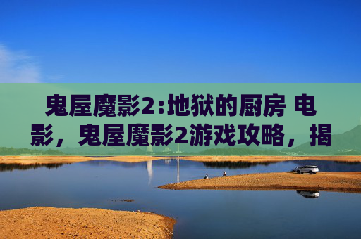 鬼屋魔影2:地狱的厨房 电影,鬼屋魔影2游戏攻略,揭秘隐藏元素与技巧,让你成为真正的逃生大师 鬼屋魔影2:地狱的厨房 电影,鬼屋魔影2游戏攻略,揭秘隐藏元素与技巧,让你成为真正的逃生大师