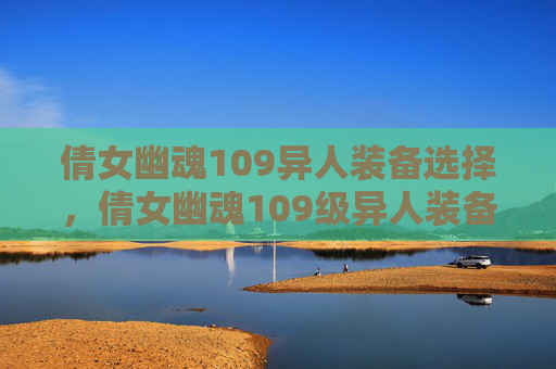 倩女幽魂109异人装备选择,倩女幽魂109级异人装备攻略 倩女幽魂109异人装备选择,倩女幽魂109级异人装备攻略