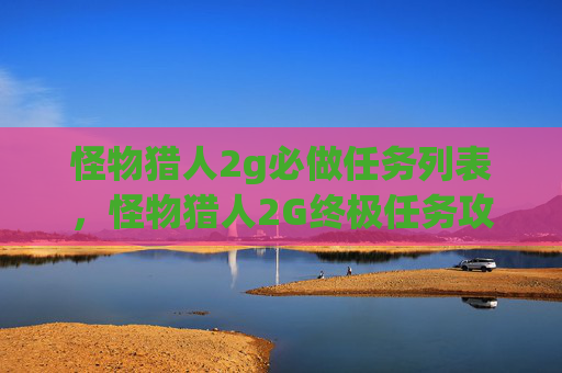 怪物猎人2g必做任务列表,怪物猎人2G终极任务攻略,必做任务全解析 怪物猎人2g必做任务列表,怪物猎人2G终极任务攻略,必做任务全解析