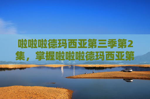 啦啦啦德玛西亚第三季第2集,掌握啦啦啦德玛西亚第三季的精髓,策略与技巧 啦啦啦德玛西亚第三季第2集,掌握啦啦啦德玛西亚第三季的精髓,策略与技巧