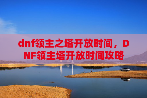 dnf领主之塔开放时间,DNF领主塔开放时间攻略 dnf领主之塔开放时间,DNF领主塔开放时间攻略