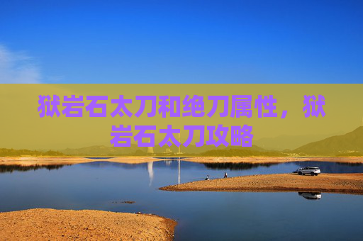 狱岩石太刀和绝刀属性,狱岩石太刀攻略 狱岩石太刀和绝刀属性,狱岩石太刀攻略