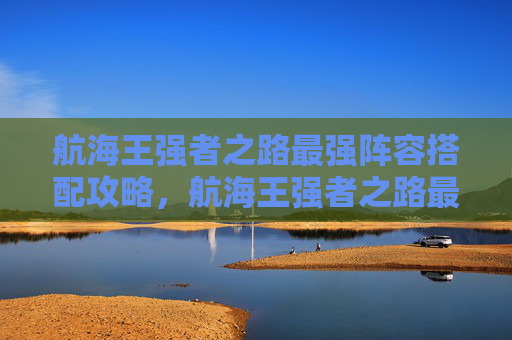 航海王强者之路最强阵容搭配攻略,航海王强者之路最强阵容搭配攻略 航海王强者之路最强阵容搭配攻略,航海王强者之路最强阵容搭配攻略