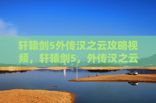 轩辕剑5外传汉之云攻略视频,轩辕剑5,外传汉之云攻略 轩辕剑5外传汉之云攻略视频,轩辕剑5,外传汉之云攻略